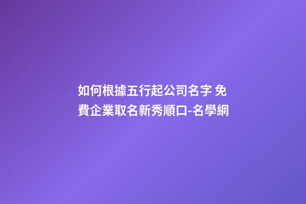 如何根據五行起公司名字 免費企業取名新秀順口-名學網-第1張-公司起名-玄機派